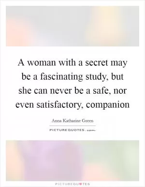 A woman with a secret may be a fascinating study, but she can never be a safe, nor even satisfactory, companion Picture Quote #1