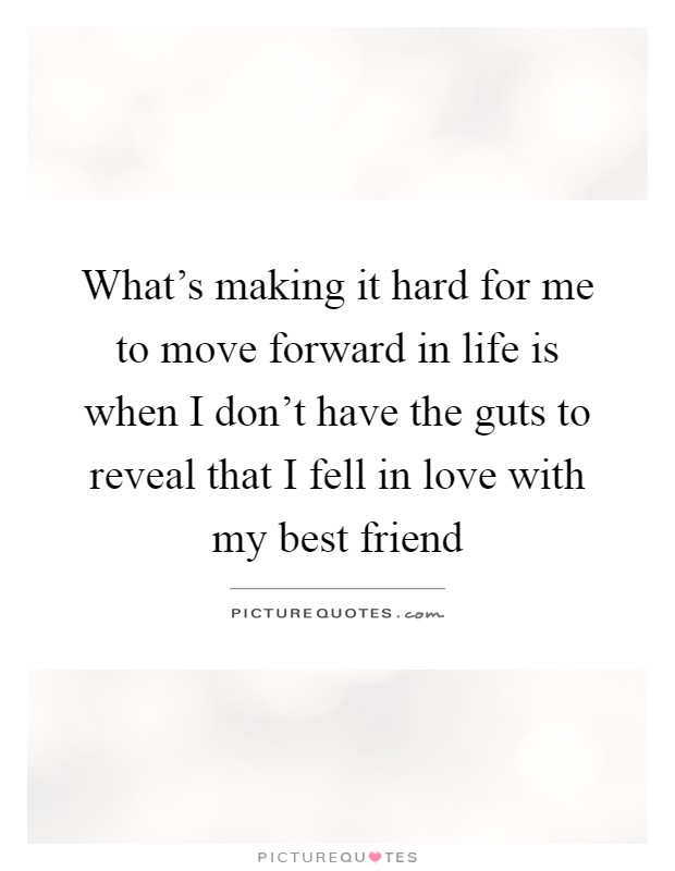 What's making it hard for me to move forward in life is when I don't have the guts to reveal that I fell in love with my best friend Picture Quote #1