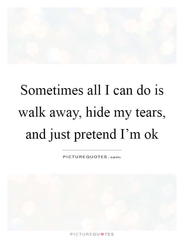 Sometimes all I can do is walk away, hide my tears, and just pretend I'm ok Picture Quote #1
