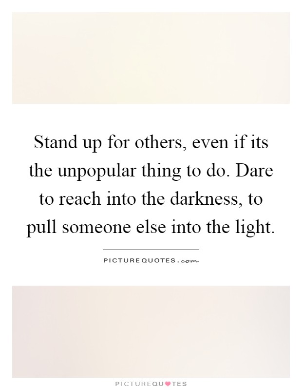Stand up for others, even if its the unpopular thing to do. Dare ...