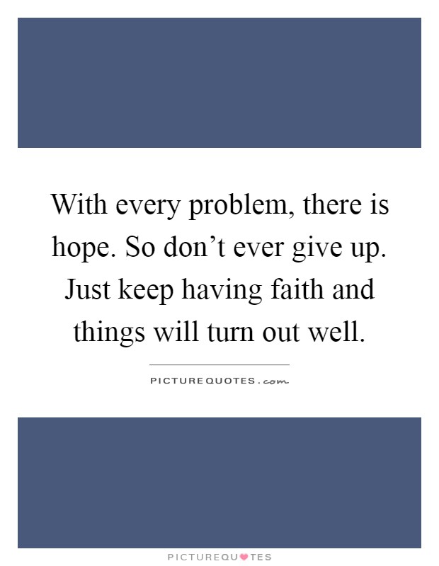 With every problem, there is hope. So don't ever give up. Just keep having faith and things will turn out well Picture Quote #1
