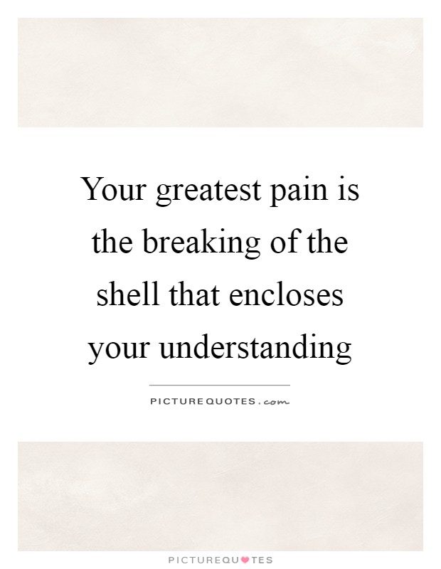 Your greatest pain is the breaking of the shell that encloses your understanding Picture Quote #1