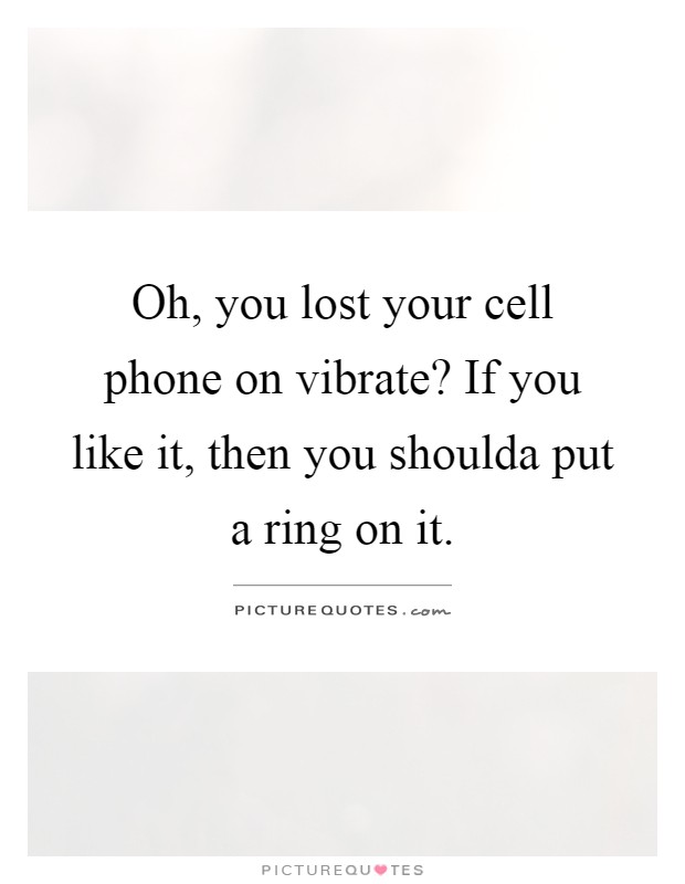 Oh, you lost your cell phone on vibrate? If you like it, then you shoulda put a ring on it Picture Quote #1