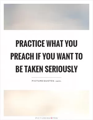 Practice what you preach if you want to be taken seriously Picture Quote #1