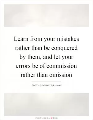 Learn from your mistakes rather than be conquered by them, and let your errors be of commission rather than omission Picture Quote #1