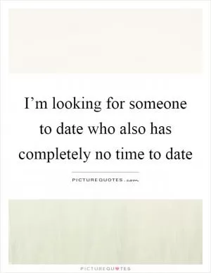 I’m looking for someone to date who also has completely no time to date Picture Quote #1