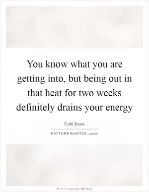 You know what you are getting into, but being out in that heat for two weeks definitely drains your energy Picture Quote #1
