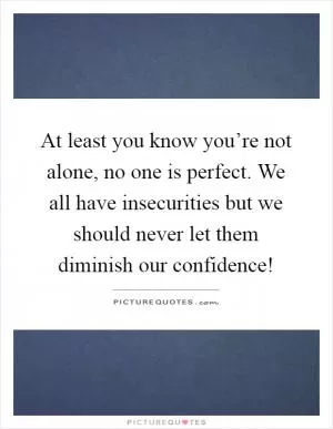 At least you know you’re not alone, no one is perfect. We all have insecurities but we should never let them diminish our confidence! Picture Quote #1