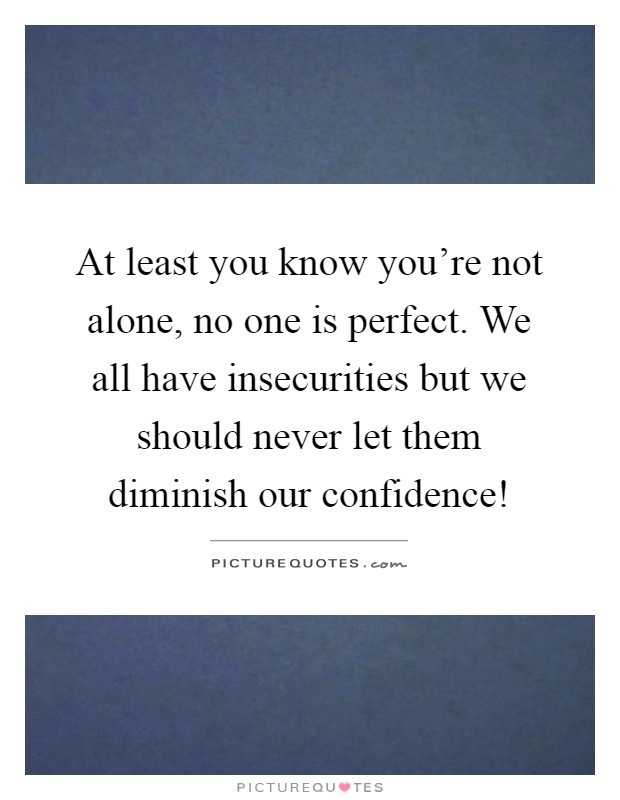 At least you know you're not alone, no one is perfect. We all have insecurities but we should never let them diminish our confidence! Picture Quote #1