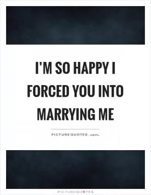 I’m so happy I forced you into marrying me Picture Quote #1