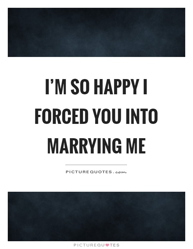 I'm so happy I forced you into marrying me Picture Quote #1