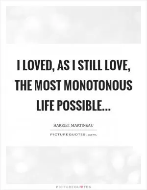 I loved, as I still love, the most monotonous life possible Picture Quote #1