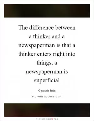 The difference between a thinker and a newspaperman is that a thinker enters right into things, a newspaperman is superficial Picture Quote #1