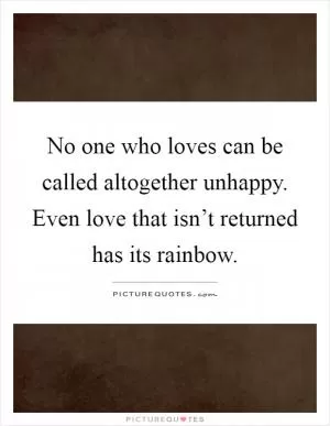 No one who loves can be called altogether unhappy. Even love that isn’t returned has its rainbow Picture Quote #1