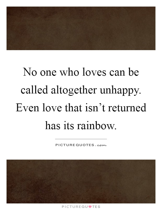 No one who loves can be called altogether unhappy. Even love that isn't returned has its rainbow Picture Quote #1