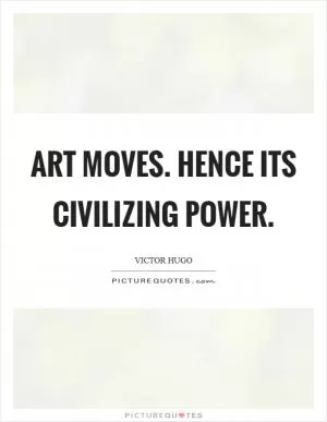 Art moves. Hence its civilizing power Picture Quote #1