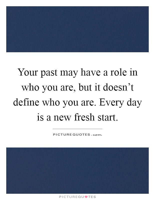 Your past may have a role in who you are, but it doesn't define who you are. Every day is a new fresh start Picture Quote #1
