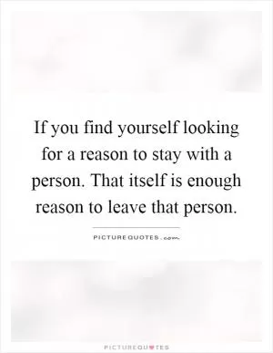 If you find yourself looking for a reason to stay with a person. That itself is enough reason to leave that person Picture Quote #1