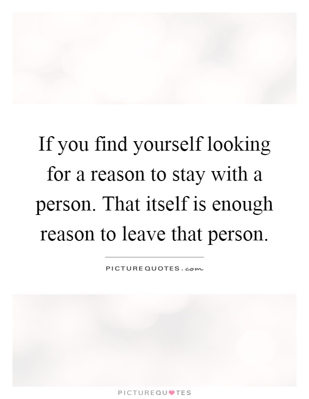 If you find yourself looking for a reason to stay with a person. That itself is enough reason to leave that person Picture Quote #1