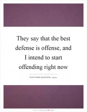 They say that the best defense is offense, and I intend to start offending right now Picture Quote #1