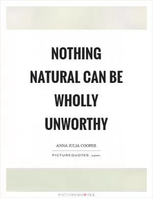 Nothing natural can be wholly unworthy Picture Quote #1