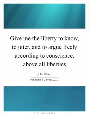 Give me the liberty to know, to utter, and to argue freely according to conscience, above all liberties Picture Quote #1