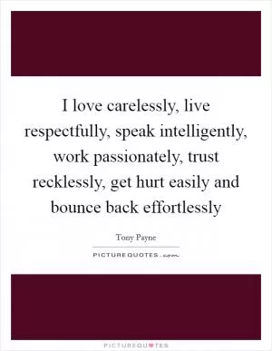 I love carelessly, live respectfully, speak intelligently, work passionately, trust recklessly, get hurt easily and bounce back effortlessly Picture Quote #1