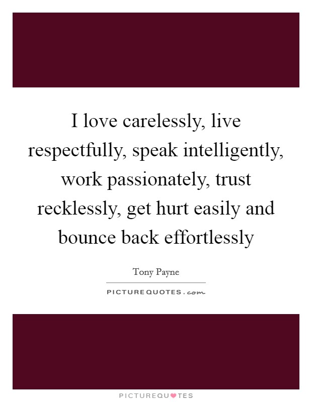 I love carelessly, live respectfully, speak intelligently, work passionately, trust recklessly, get hurt easily and bounce back effortlessly Picture Quote #1