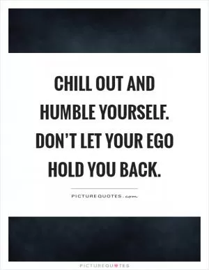 Chill out and humble yourself. Don’t let your ego hold you back Picture Quote #1