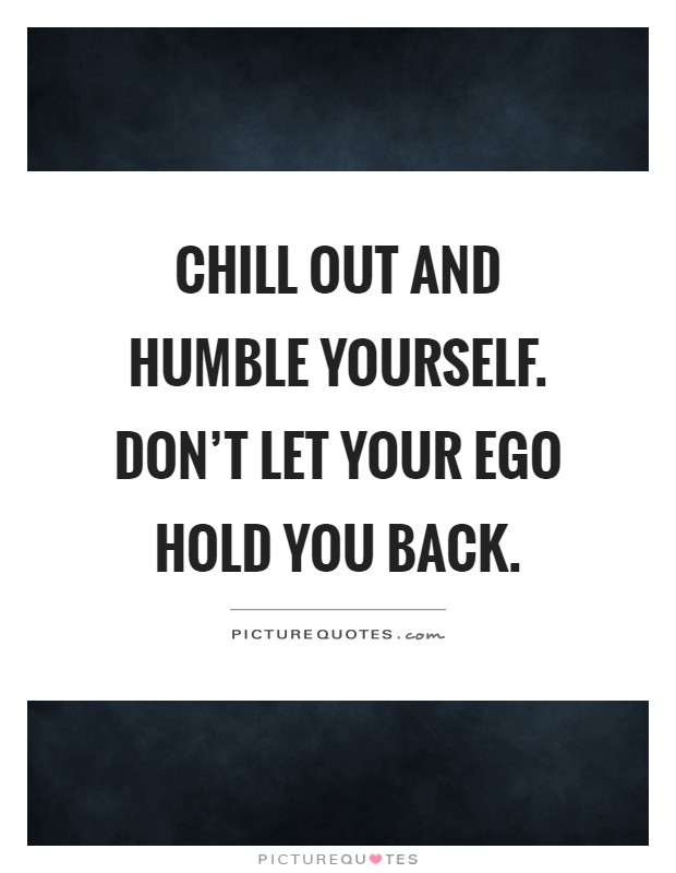 Chill out and humble yourself. Don't let your ego hold you back Picture Quote #1