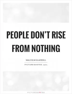 People don’t rise from nothing Picture Quote #1