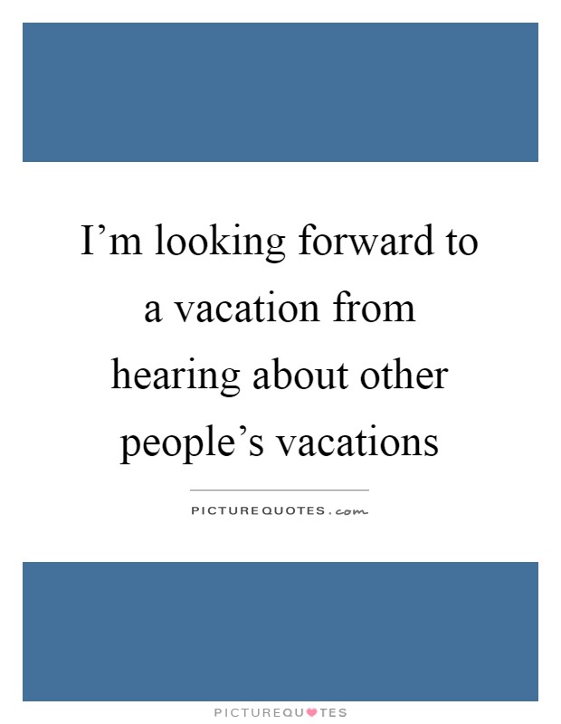 I'm looking forward to a vacation from hearing about other people's vacations Picture Quote #1