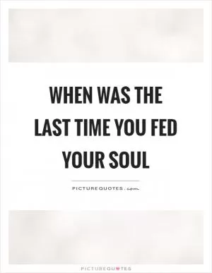 When was the last time you fed your soul Picture Quote #1