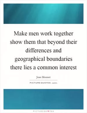 Make men work together show them that beyond their differences and geographical boundaries there lies a common interest Picture Quote #1