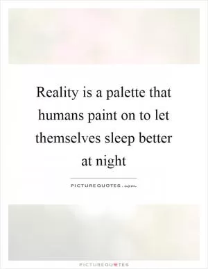 Reality is a palette that humans paint on to let themselves sleep better at night Picture Quote #1