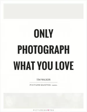 Only photograph what you love Picture Quote #1