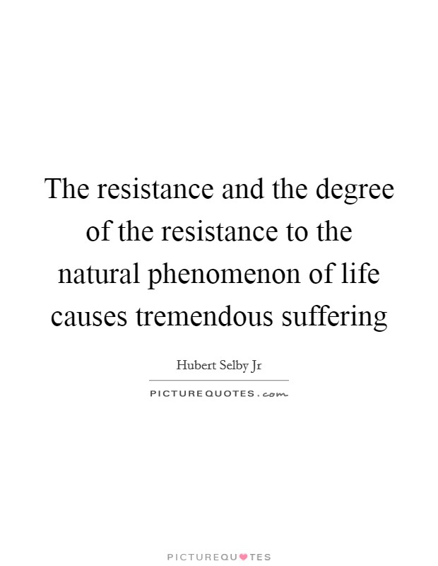 The resistance and the degree of the resistance to the natural phenomenon of life causes tremendous suffering Picture Quote #1
