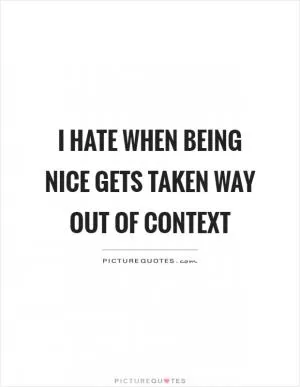 I hate when being nice gets taken way out of context Picture Quote #1