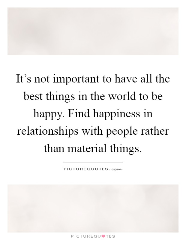 It's not important to have all the best things in the world to be happy. Find happiness in relationships with people rather than material things Picture Quote #1