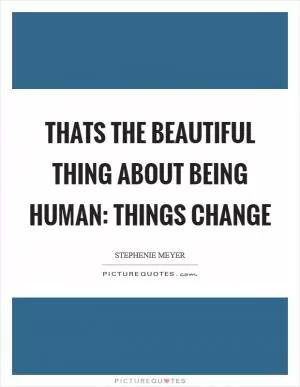 Thats the beautiful thing about being human: Things change Picture Quote #1