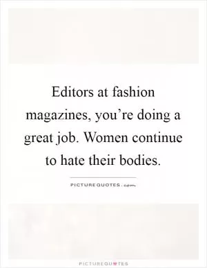 Editors at fashion magazines, you’re doing a great job. Women continue to hate their bodies Picture Quote #1