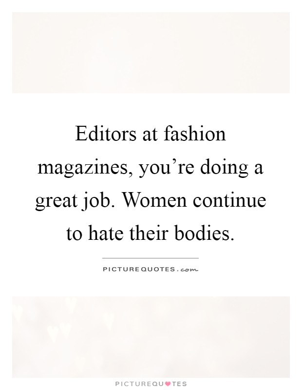 Editors at fashion magazines, you're doing a great job. Women continue to hate their bodies Picture Quote #1