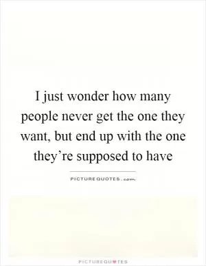 I just wonder how many people never get the one they want, but end up with the one they’re supposed to have Picture Quote #1