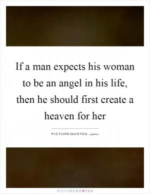 If a man expects his woman to be an angel in his life, then he should first create a heaven for her Picture Quote #1
