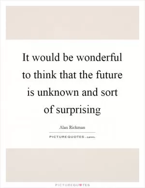It would be wonderful to think that the future is unknown and sort of surprising Picture Quote #1