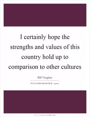 I certainly hope the strengths and values of this country hold up to comparison to other cultures Picture Quote #1