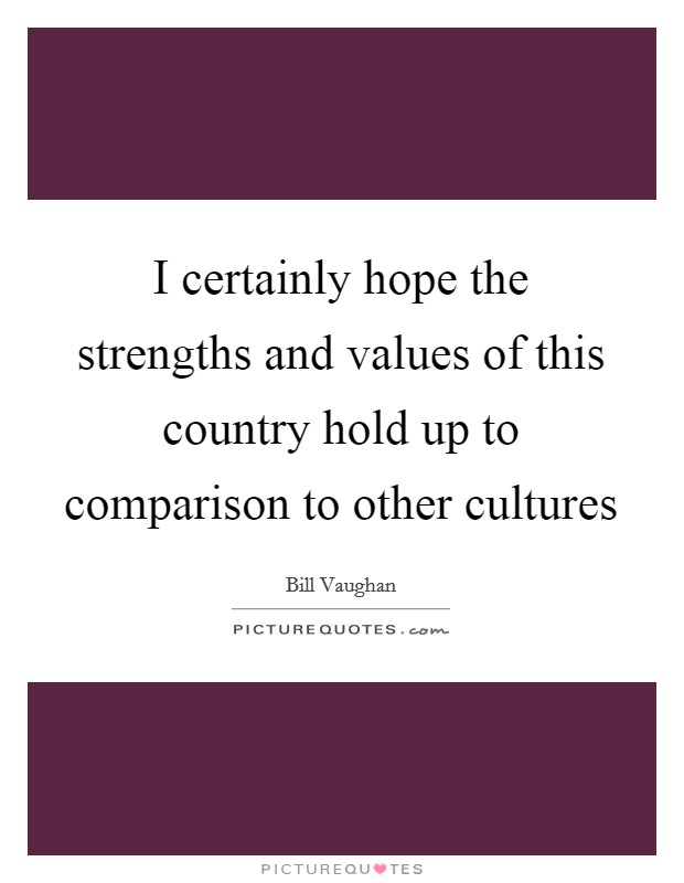 I certainly hope the strengths and values of this country hold up to comparison to other cultures Picture Quote #1