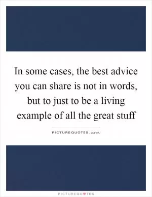 In some cases, the best advice you can share is not in words, but to just to be a living example of all the great stuff Picture Quote #1