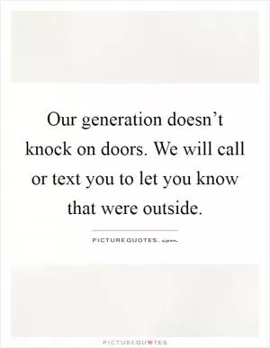Our generation doesn’t knock on doors. We will call or text you to let you know that were outside Picture Quote #1