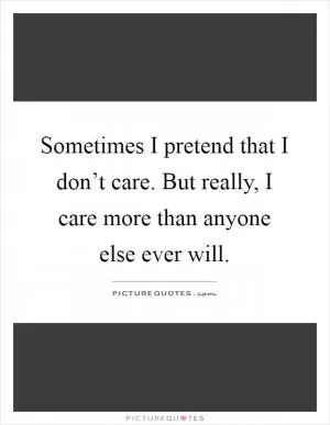 Sometimes I pretend that I don’t care. But really, I care more than anyone else ever will Picture Quote #1